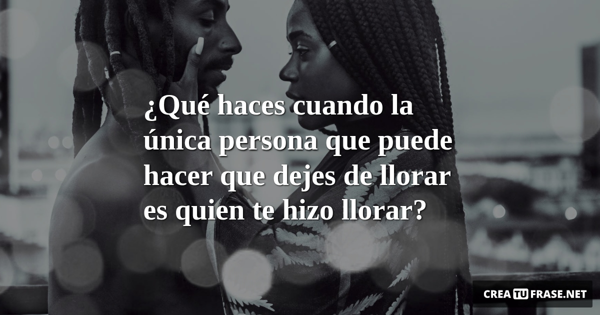 Frases de Amor - ¿Qué haces cuando la única persona que puede hacer que dejes de llorar es quien te hizo llorar?