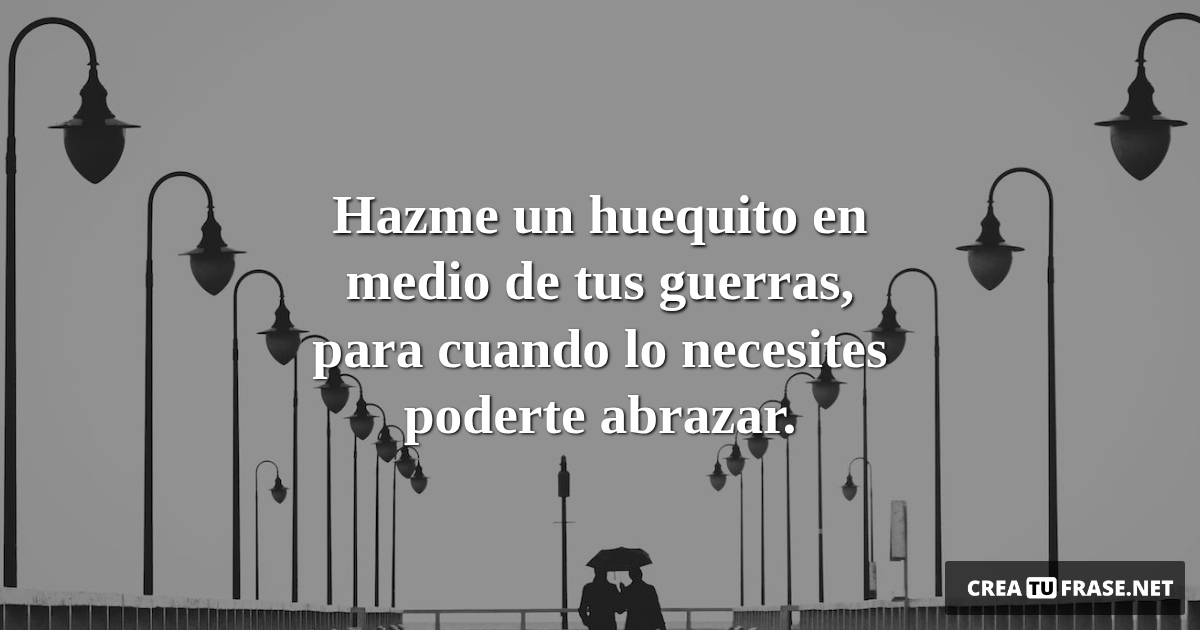 Frases de Amor - Hazme un huequito en medio de tus guerras, para cuando lo necesites poderte abrazar.