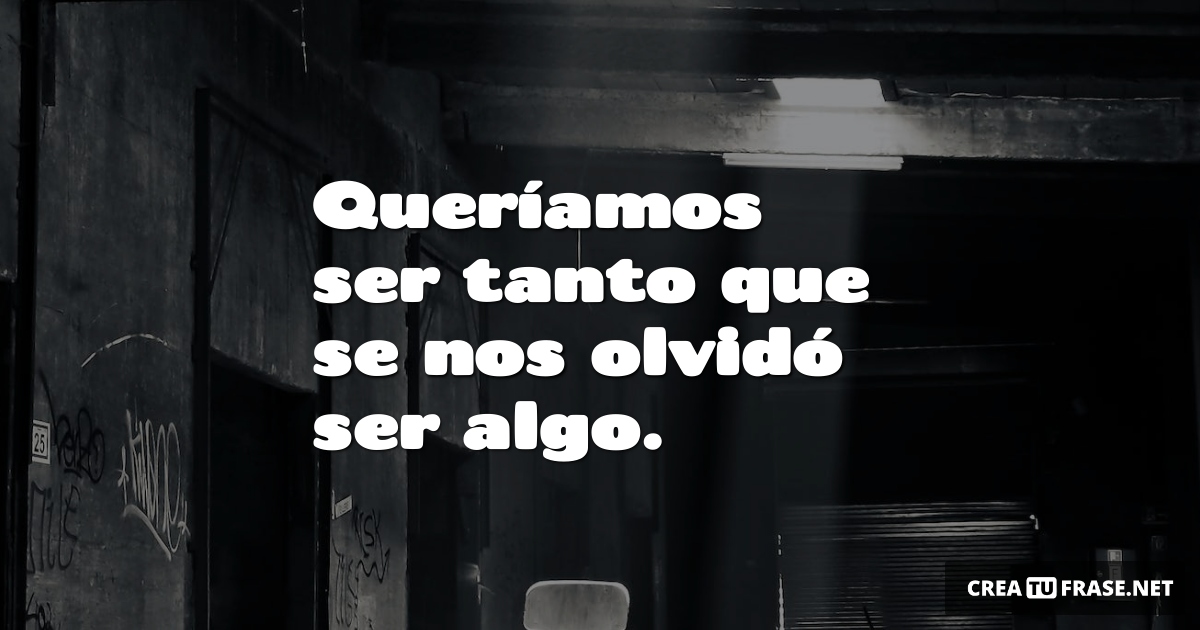 Queríamos ser tanto que se nos olvidó ser algo.