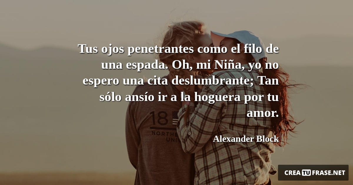 Frases de Amor - Tus ojos penetrantes como el filo de una espada. Oh, mi Niña, yo no espero una cita deslumbrante; Tan sólo ansío ir a la hoguera por tu amor.