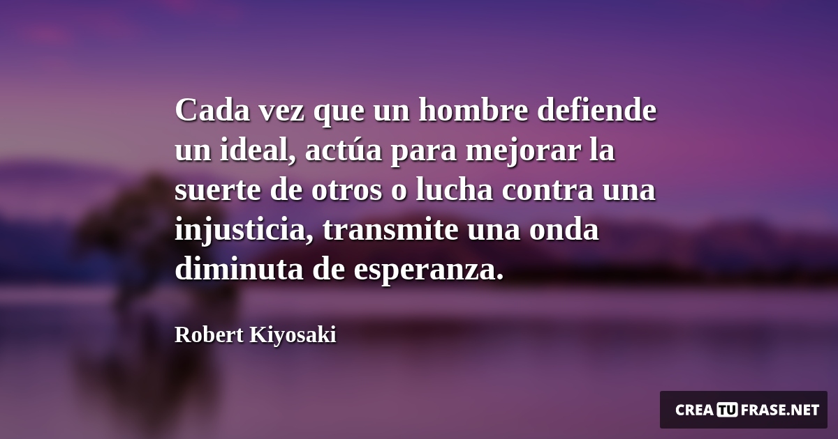 Frases de Esperanza - Cada vez que un hombre defiende un ideal, actúa para mejorar la suerte de otros o lucha contra una injusticia, transmite una onda diminuta de esperanza.