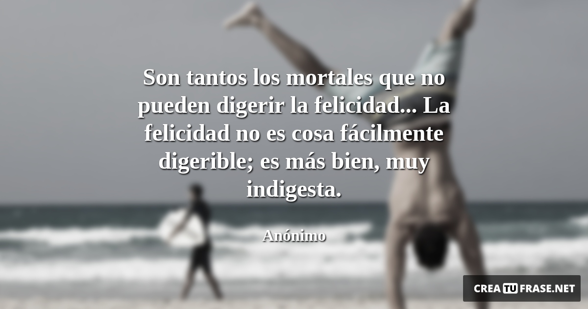 Frases de Alegría - Son tantos los mortales que no pueden digerir la felicidad... La felicidad no es cosa fácilmente digerible; es más bien, muy indigesta.