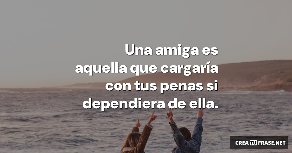 Frases de Amistad - Una amiga es aquella que cargaría con tus penas si dependiera de ella.