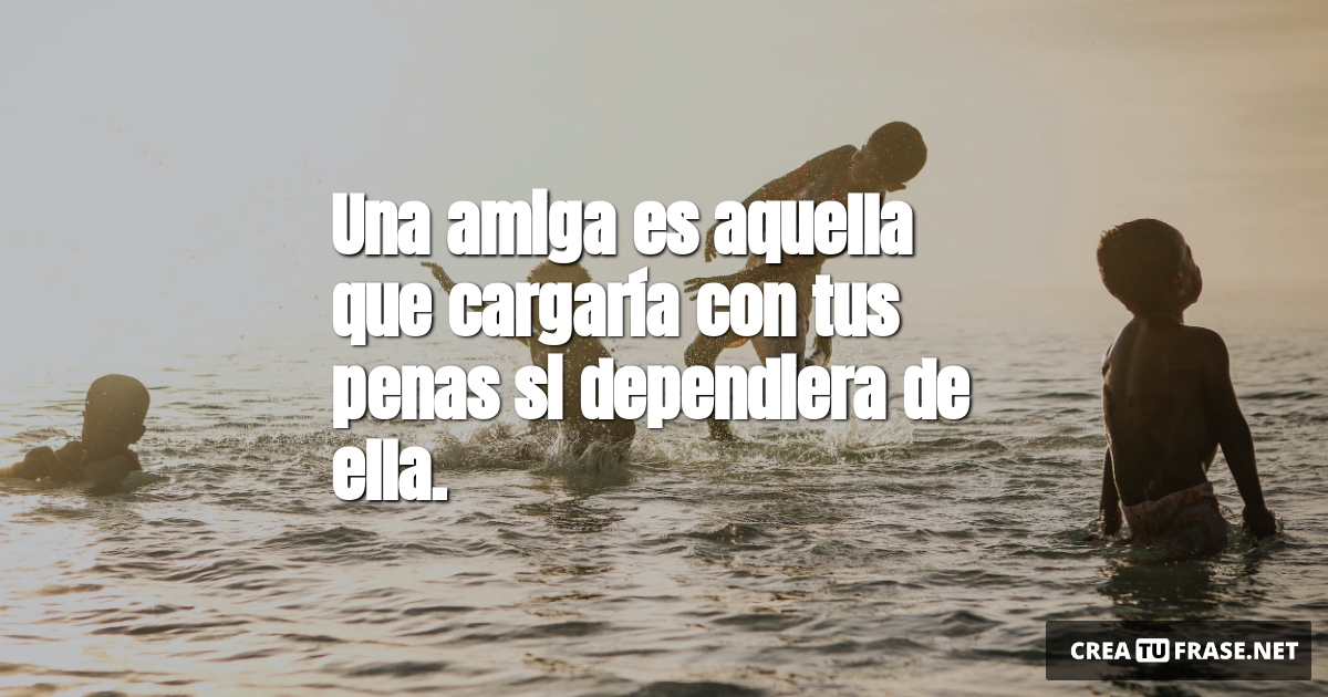 Frases de Amistad - Una amiga es aquella que cargaría con tus penas si dependiera de ella.
