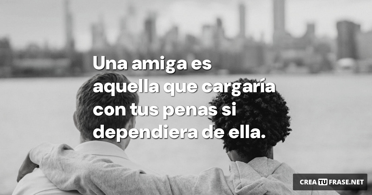 Frases de Amistad - Una amiga es aquella que cargaría con tus penas si dependiera de ella.