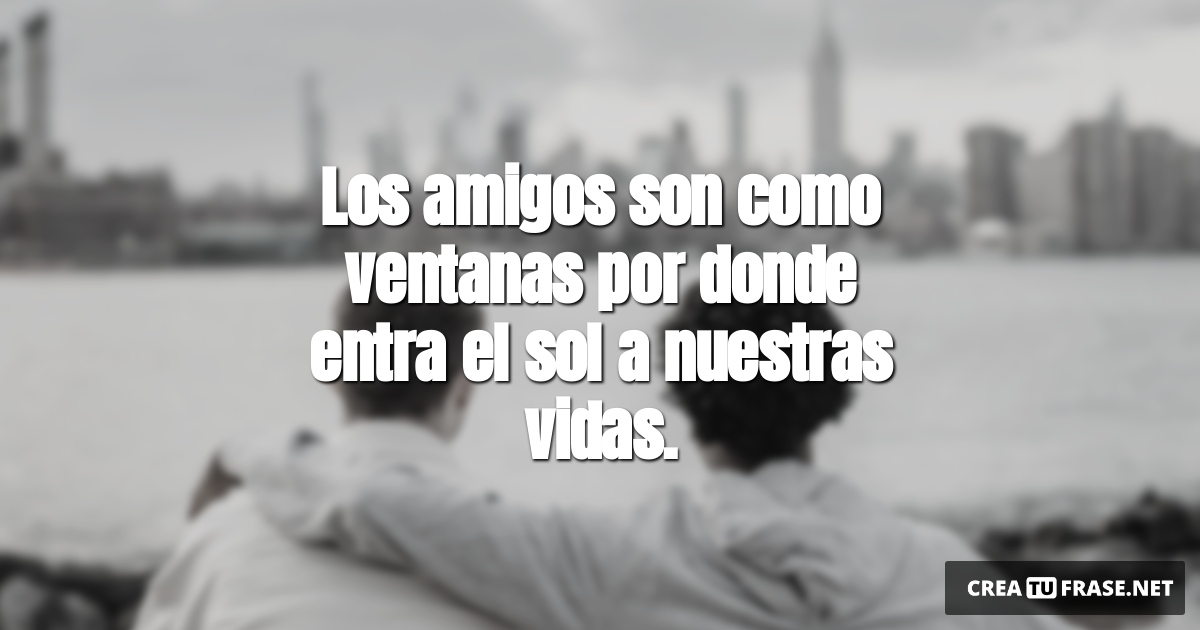 Frases de Amistad - Los amigos son como ventanas por donde entra el sol a nuestras vidas.