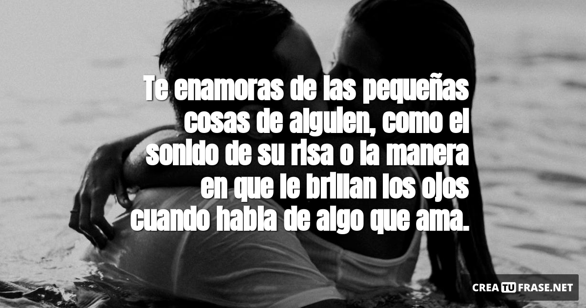 Frases de Amor - Te enamoras de las pequeñas cosas de alguien,  como el sonido de su risa o  la manera en que le brillan los ojos cuando habla de algo que ama.