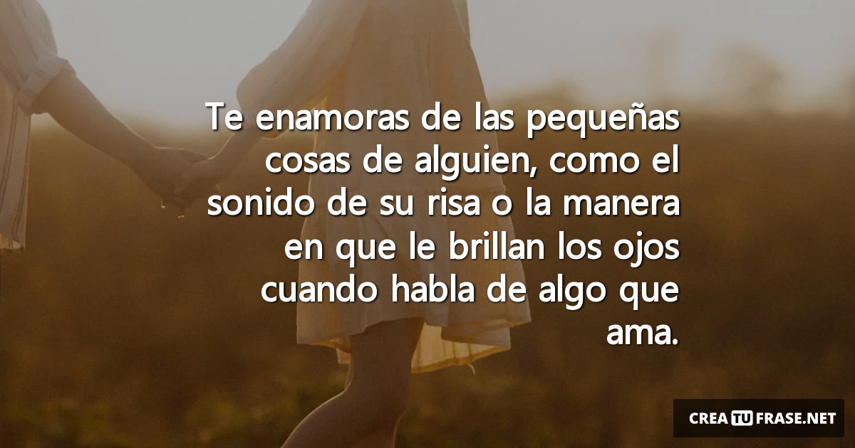 Frases de Amor - Te enamoras de las pequeñas cosas de alguien,  como el sonido de su risa o  la manera en que le brillan los ojos cuando habla de algo que ama.