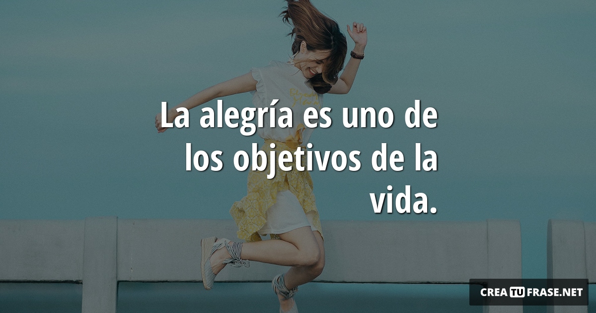 Frases de Alegría - La alegría es uno de los objetivos de la vida.