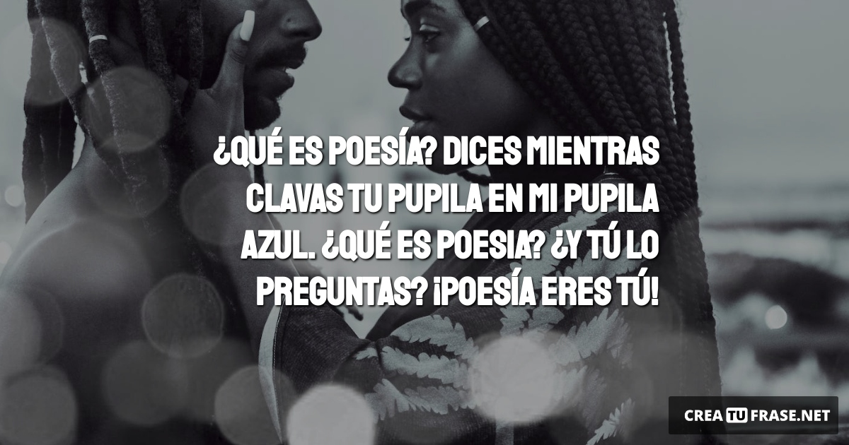 Frases de Amor - ¿Qué es poesía? Dices mientras clavas tu pupila en mi pupila azul. ¿Qué es poesia? ¿Y tú lo preguntas? ¡Poesía eres tú!