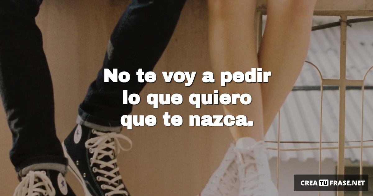 Frases de Amor - No te voy a pedir lo que quiero que te nazca.