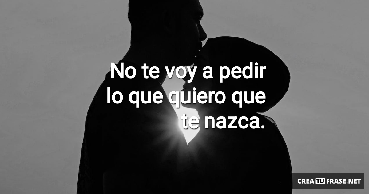 Frases de Amor - No te voy a pedir lo que quiero que te nazca.