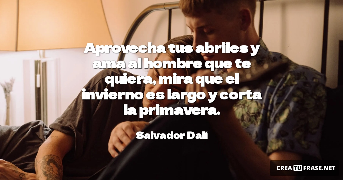Frases de Amor - Aprovecha tus abriles y ama al hombre que te quiera, mira que el invierno es largo y corta la primavera.