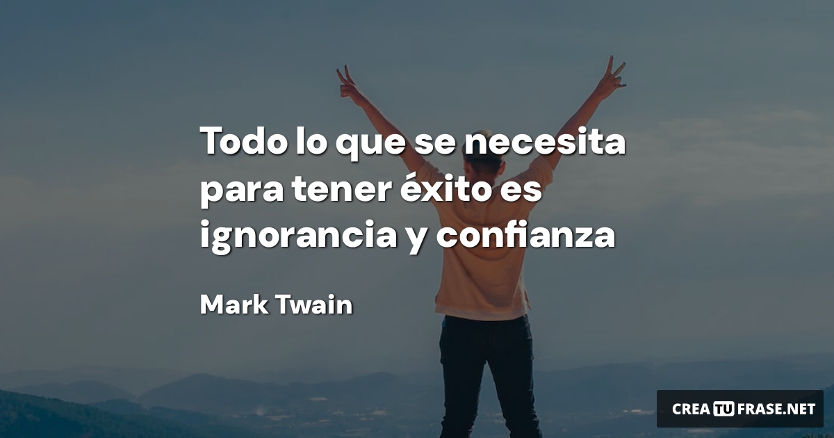 Todo lo que se necesita para tener éxito es ignorancia y confianza
