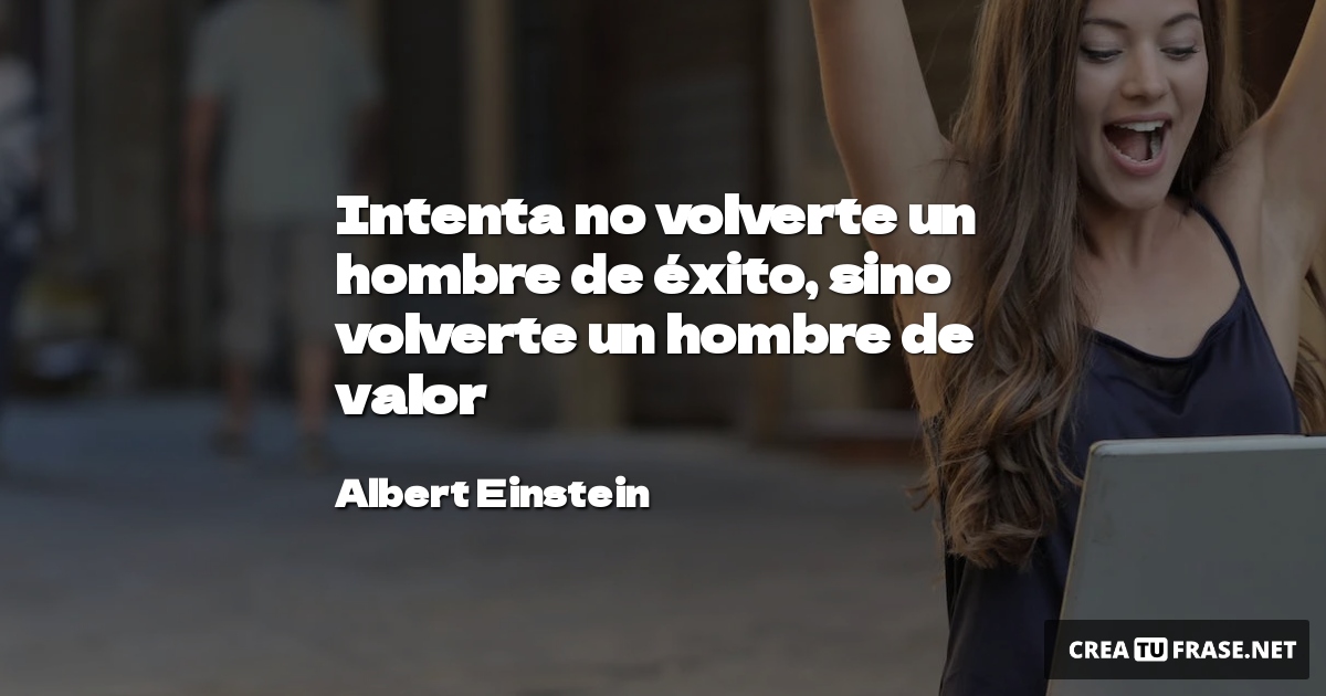 Intenta no volverte un hombre de éxito, sino volverte un hombre de valor