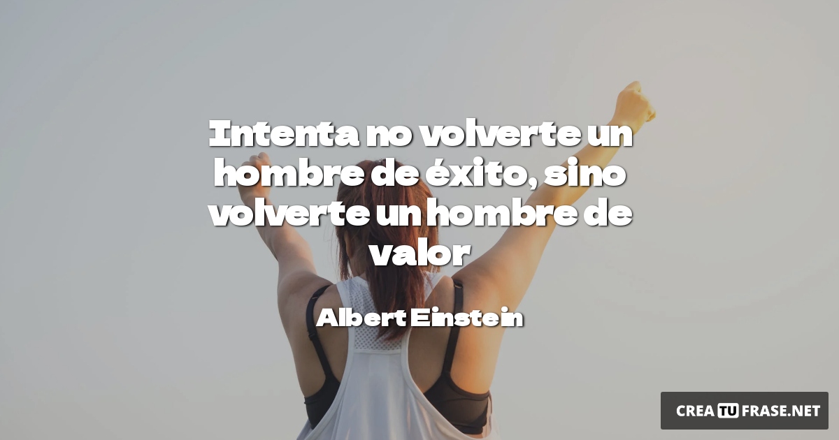 Intenta no volverte un hombre de éxito, sino volverte un hombre de valor
