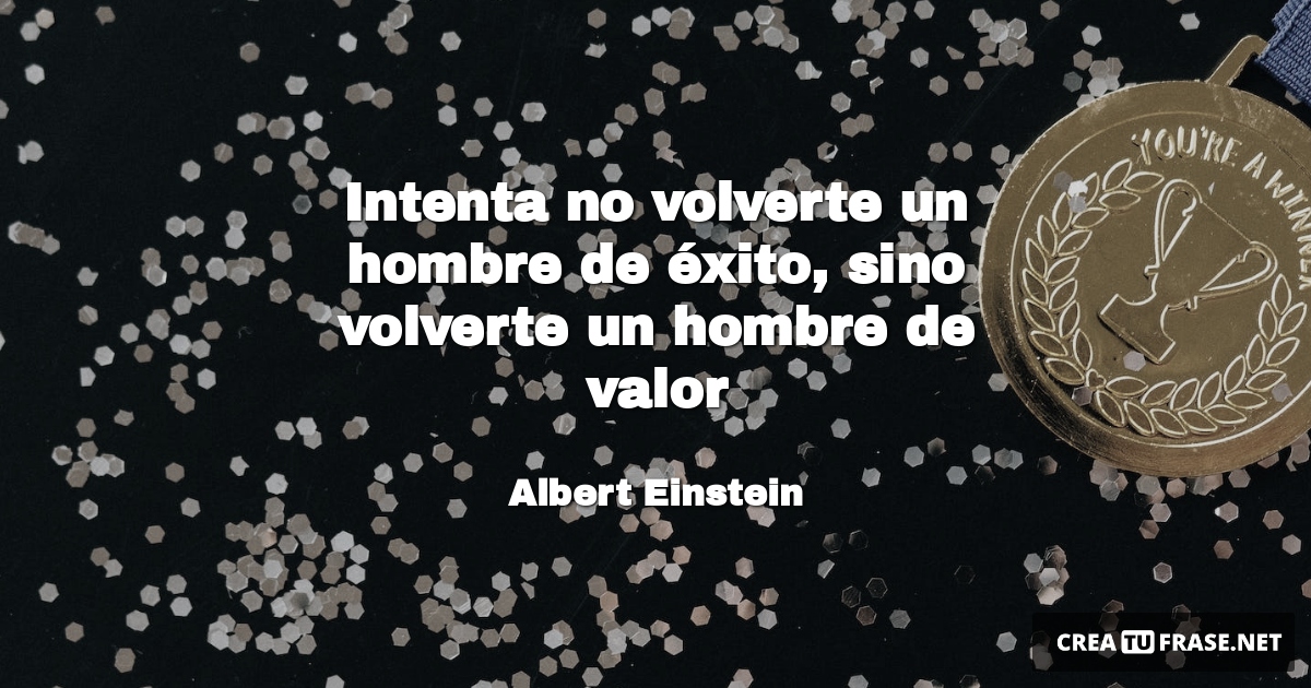 Intenta no volverte un hombre de éxito, sino volverte un hombre de valor