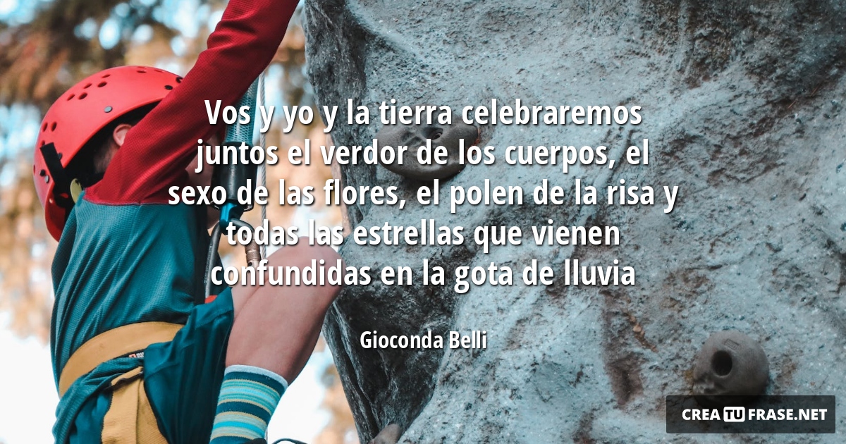 Vos y yo y la tierra celebraremos juntos el verdor de los cuerpos, el sexo de las flores, el polen de la risa y todas las estrellas que vienen confundidas en la gota de lluvia
