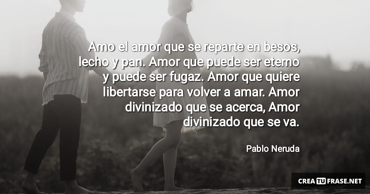 Frases de Amor - Amo el amor que se reparte en besos, lecho y pan. Amor que puede ser eterno y puede ser fugaz. Amor que quiere libertarse para volver a amar. Amor divinizado que se acerca, Amor divinizado que se va.