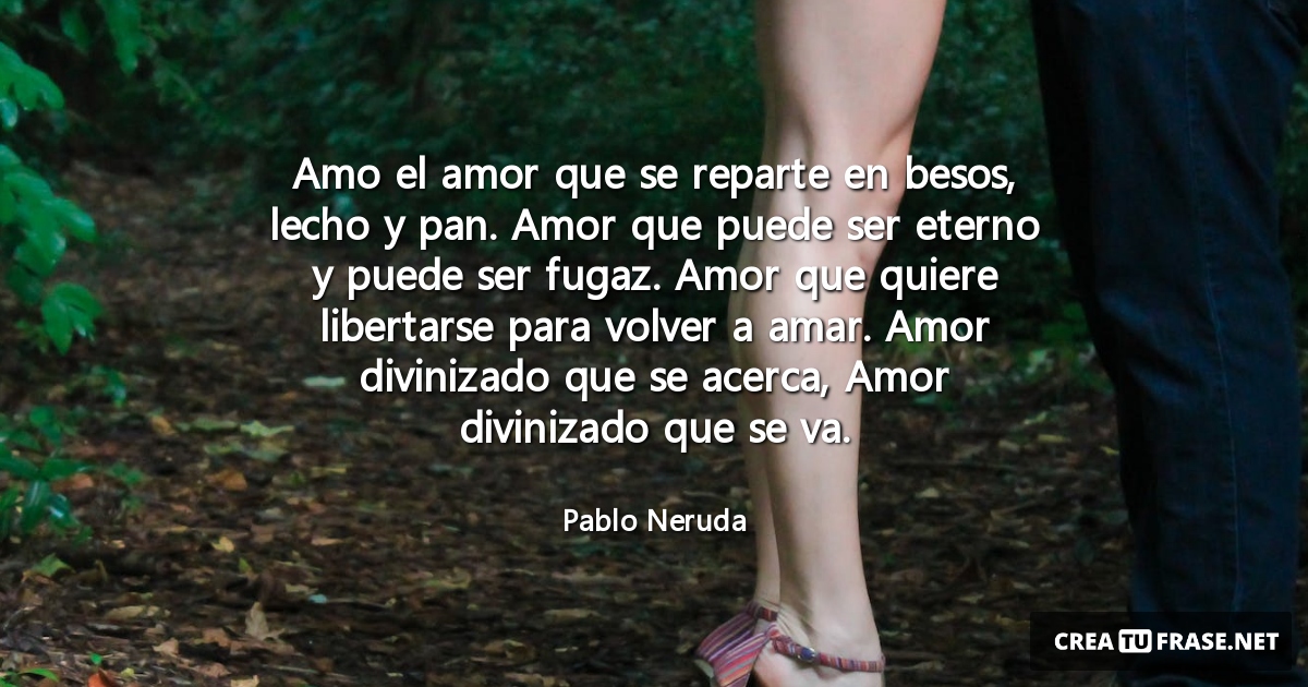 Frases de Amor - Amo el amor que se reparte en besos, lecho y pan. Amor que puede ser eterno y puede ser fugaz. Amor que quiere libertarse para volver a amar. Amor divinizado que se acerca, Amor divinizado que se va.