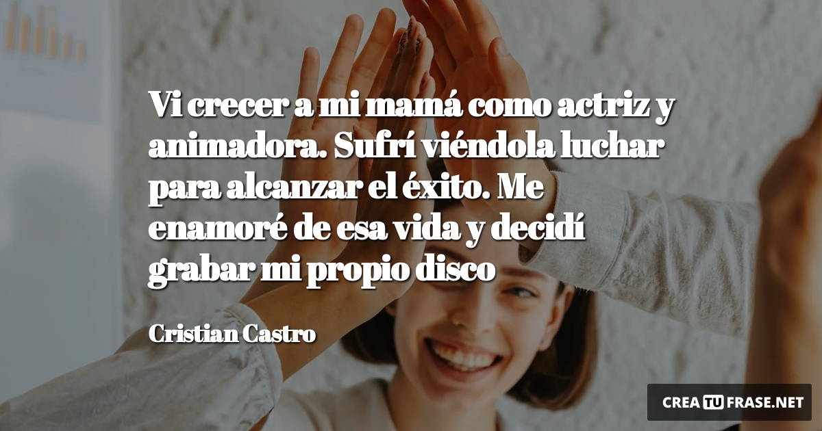 Frases sobre el Éxito - Vi crecer a mi mamá como actriz y animadora. Sufrí viéndola luchar para alcanzar el éxito. Me enamoré de esa vida y decidí grabar mi propio disco