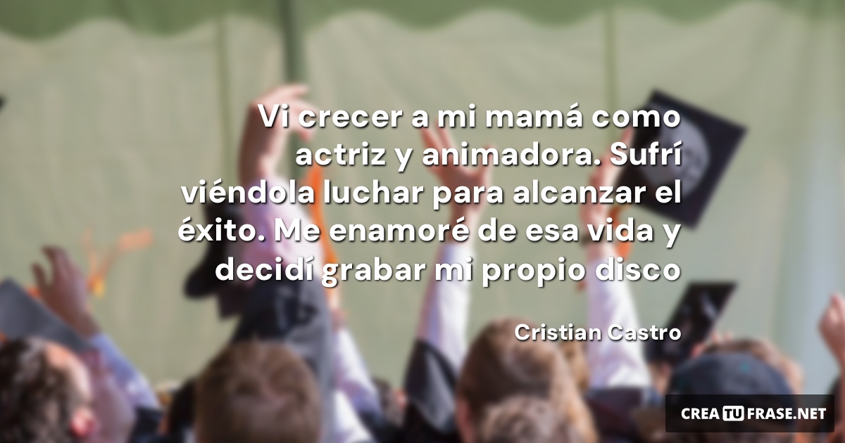 Frases sobre el Éxito - Vi crecer a mi mamá como actriz y animadora. Sufrí viéndola luchar para alcanzar el éxito. Me enamoré de esa vida y decidí grabar mi propio disco