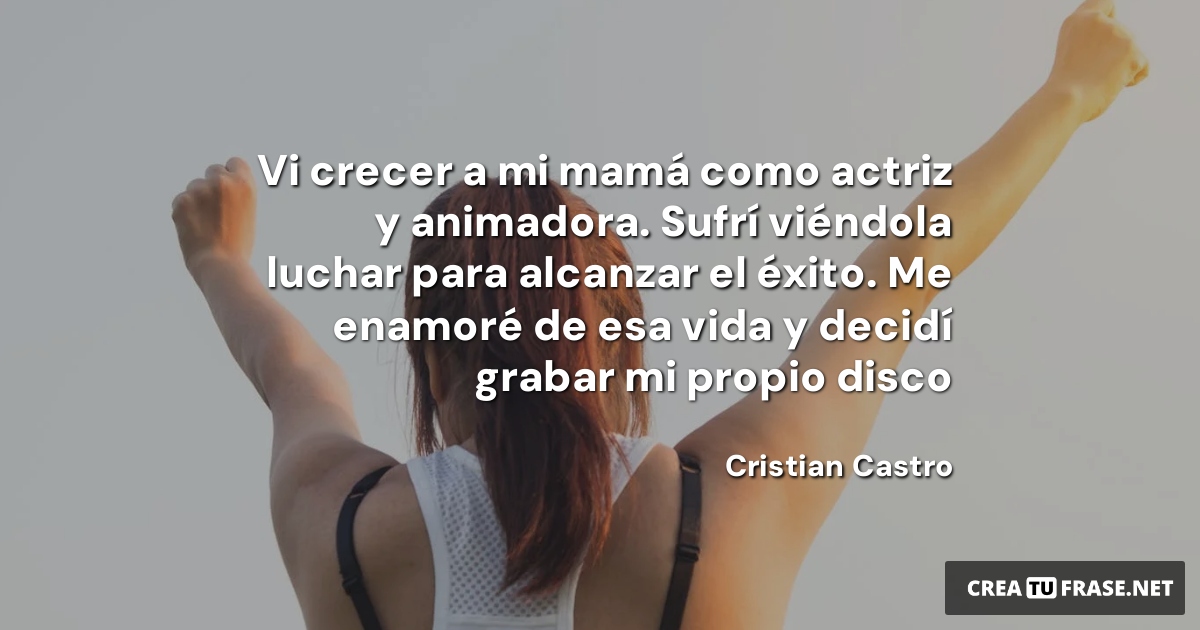 Frases sobre el Éxito - Vi crecer a mi mamá como actriz y animadora. Sufrí viéndola luchar para alcanzar el éxito. Me enamoré de esa vida y decidí grabar mi propio disco