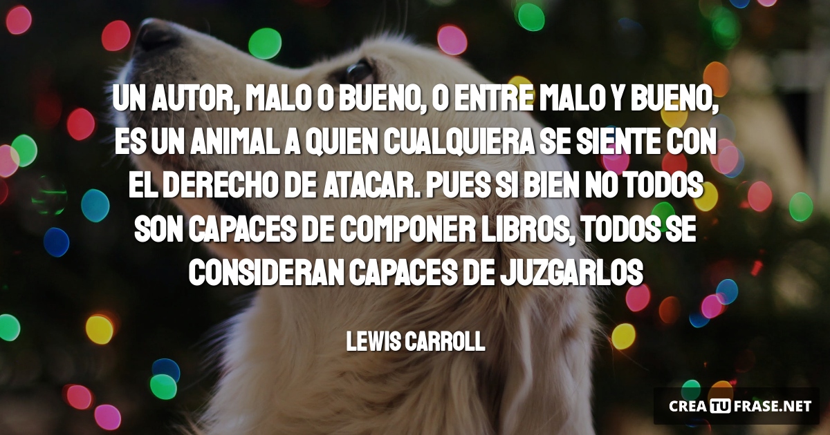 Frases de Animales - Un autor, malo o bueno, o entre malo y bueno, es un animal a quien cualquiera se siente con el derecho de atacar. Pues si bien no todos son capaces de componer libros, todos se consideran capaces de juzgarlos