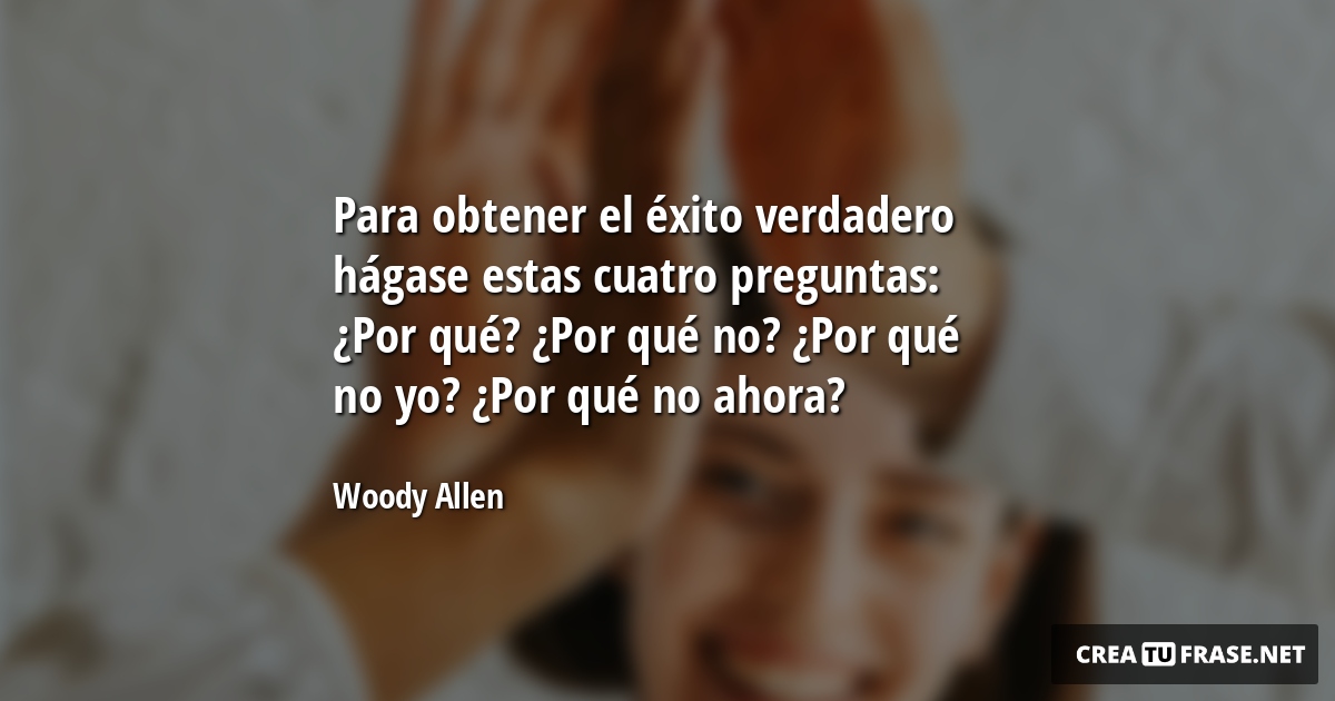 Frases sobre el Éxito - Para obtener el éxito verdadero hágase estas cuatro preguntas: ¿Por qué? ¿Por qué no? ¿Por qué no yo? ¿Por qué no ahora?