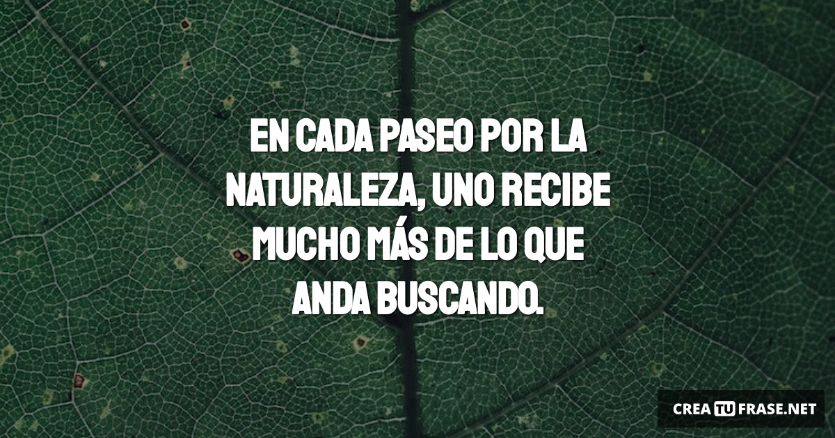 Frases sobre la Naturaleza - En cada paseo por la naturaleza, uno recibe mucho más de lo que anda buscando.