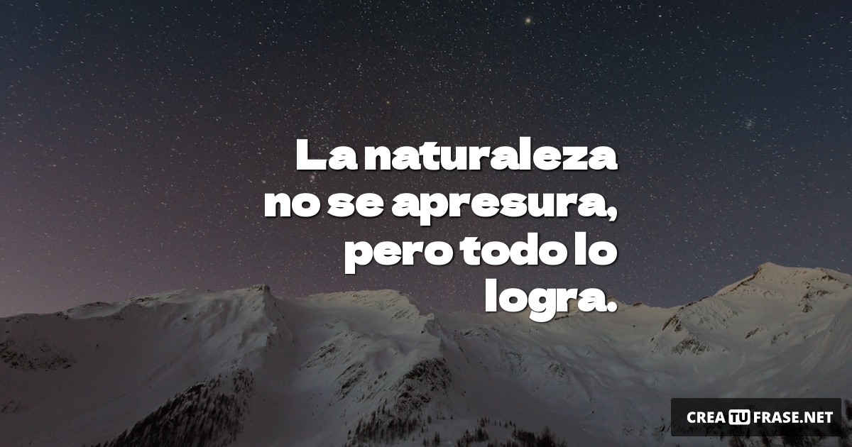 Frases sobre la Naturaleza - La naturaleza no se apresura, pero todo lo logra.