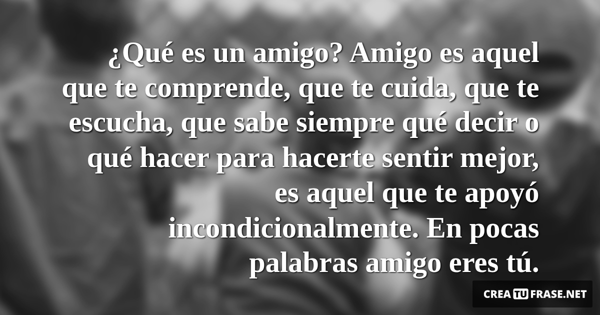 Frases de Amistad - ¿Qué es un amigo? Amigo es aquel que te comprende, que te cuida, que te escucha, que sabe siempre qué decir o qué hacer para hacerte sentir mejor, es aquel que te apoyó incondicionalmente. En pocas palabras amigo eres tú.