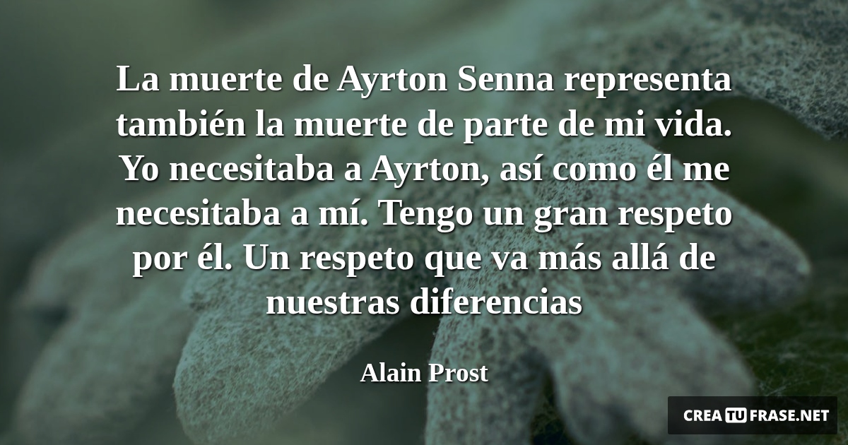 Frases de la Vida - La muerte de Ayrton Senna representa también la muerte de parte de mi vida. Yo necesitaba a Ayrton, así como él me necesitaba a mí. Tengo un gran respeto por él. Un respeto que va más allá de nuestras diferencias