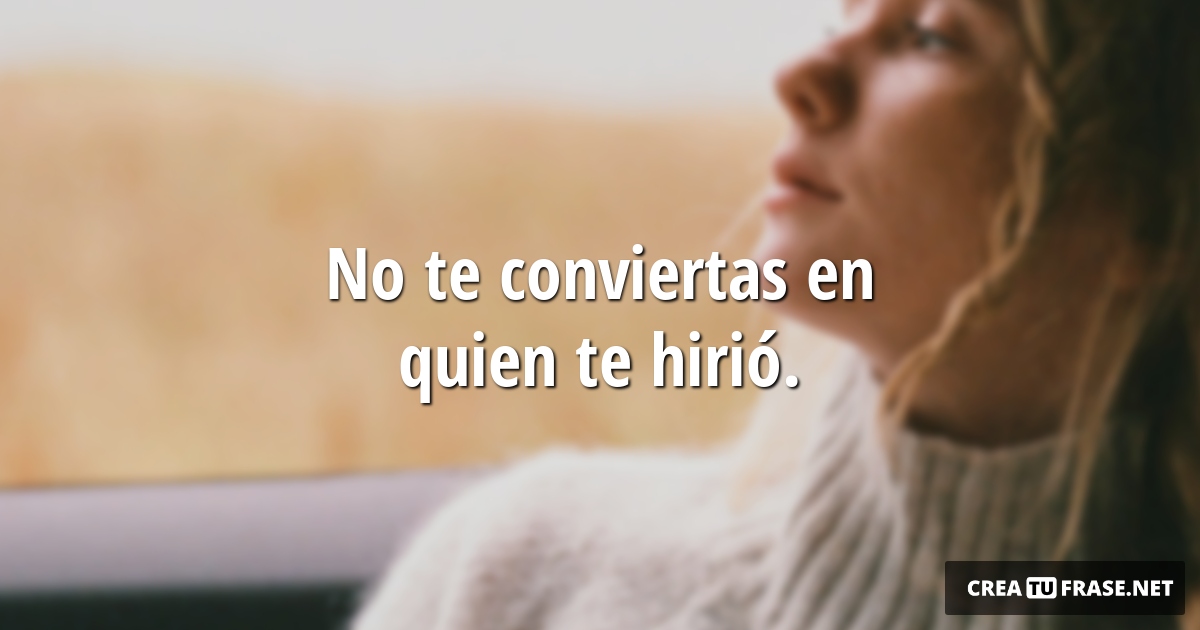 Frases sobre Pensamientos - No te conviertas en quien te hirió.