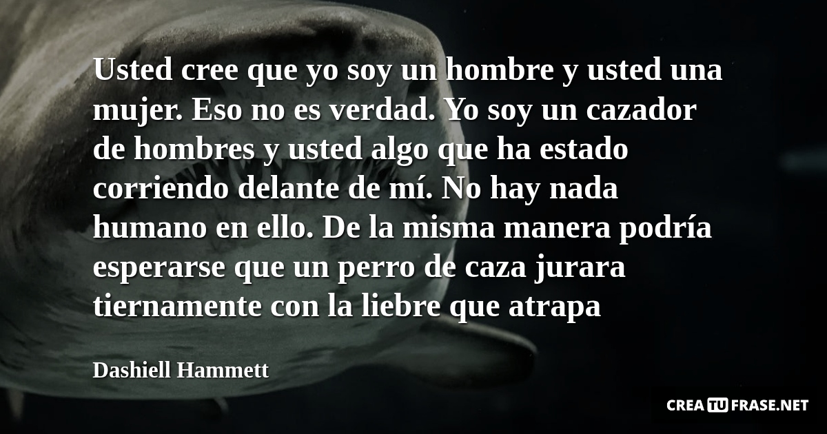 Frases de Animales - Usted cree que yo soy un hombre y usted una mujer. Eso no es verdad. Yo soy un cazador de hombres y usted algo que ha estado corriendo delante de mí. No hay nada humano en ello. De la misma manera podría esperarse que un perro de caza jurara tiernamente con la liebre que atrapa
