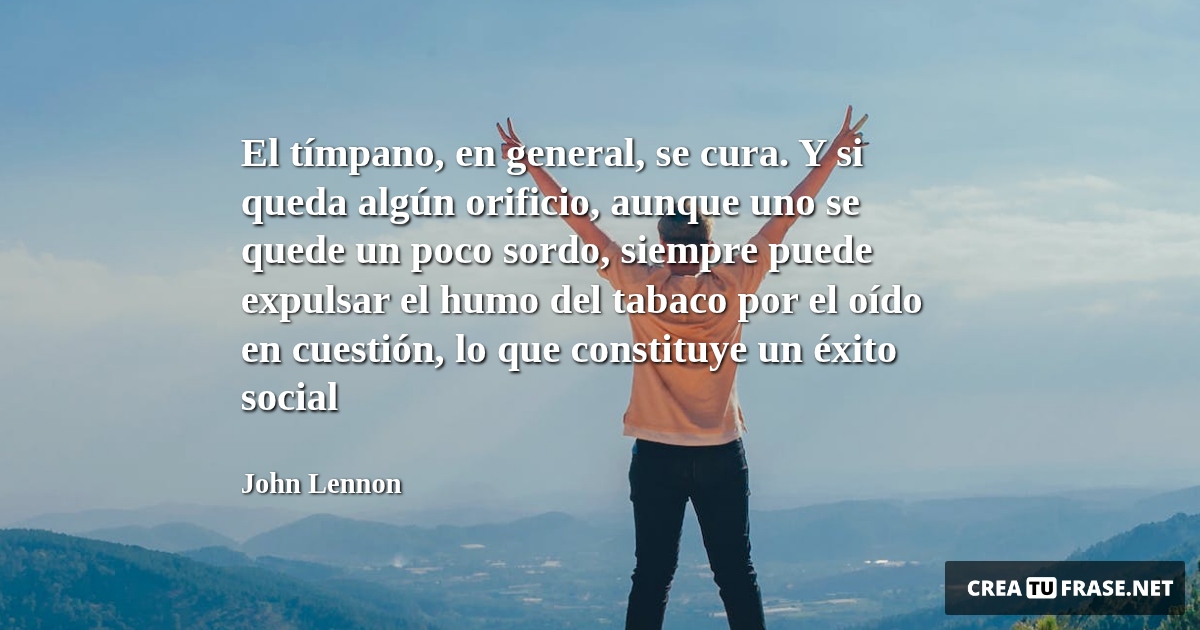 Frases sobre el Éxito - El tímpano, en general, se cura. Y si queda algún orificio, aunque uno se quede un poco sordo, siempre puede expulsar el humo del tabaco por el oído en cuestión, lo que constituye un éxito social