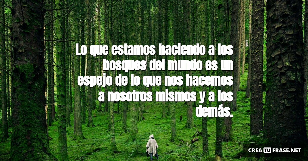 Frases sobre la Naturaleza - Lo que estamos haciendo a los bosques del mundo es un espejo de lo que nos hacemos a nosotros mismos y a los demás.