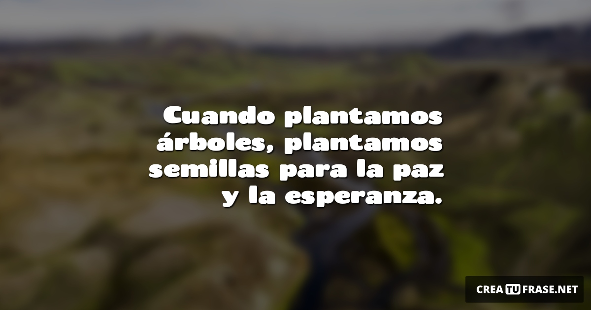 Frases sobre la Naturaleza - Cuando plantamos árboles, plantamos semillas para la paz y la esperanza.