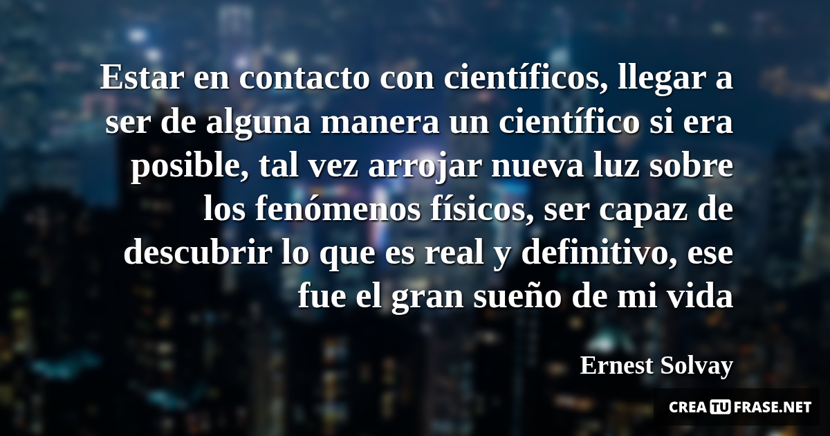 Frases de la Vida - Estar en contacto con científicos, llegar a ser de alguna manera un científico si era posible, tal vez arrojar nueva luz sobre los fenómenos físicos, ser capaz de descubrir lo que es real y definitivo, ese fue el gran sueño de mi vida