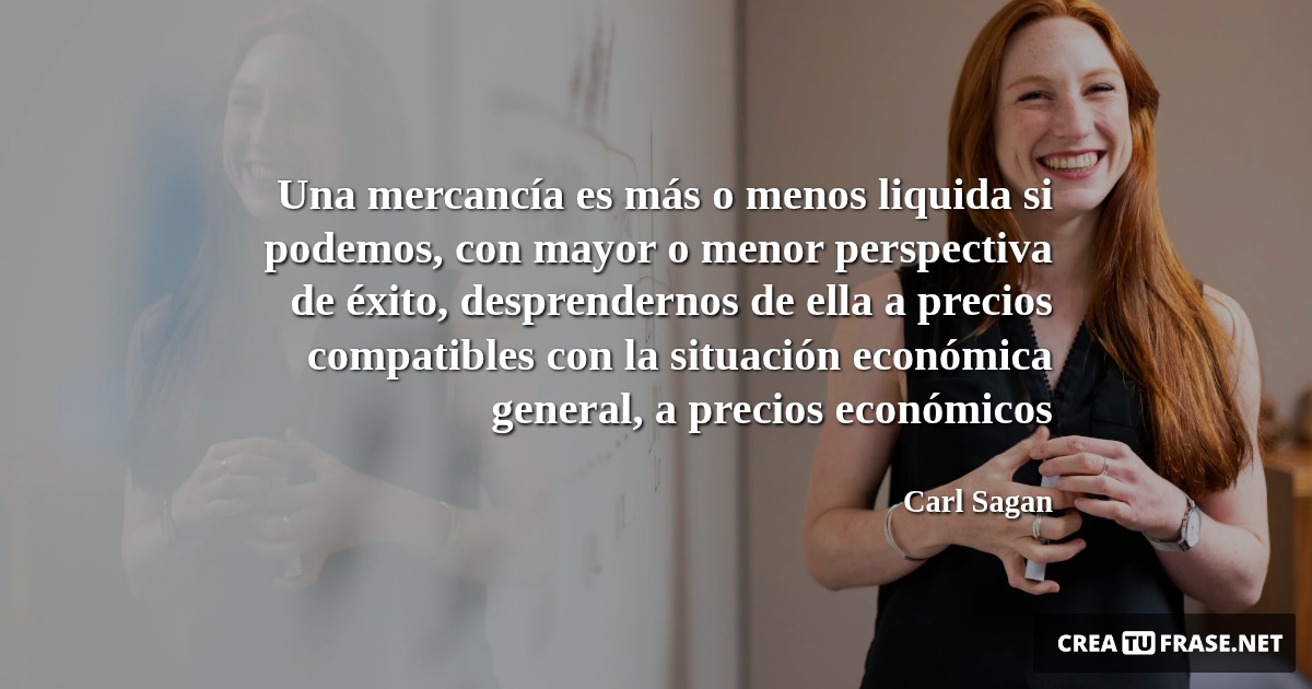 Frases sobre el Éxito - Una mercancía es más o menos liquida si podemos, con mayor o menor perspectiva de éxito, desprendernos de ella a precios compatibles con la situación económica general, a precios económicos