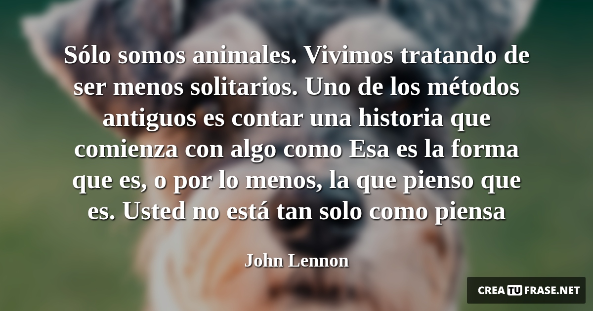 Frases de Animales - Sólo somos animales. Vivimos tratando de ser menos solitarios. Uno de los métodos antiguos es contar una historia que comienza con algo como Esa es la forma que es, o por lo menos, la que pienso que es. Usted no está tan solo como piensa