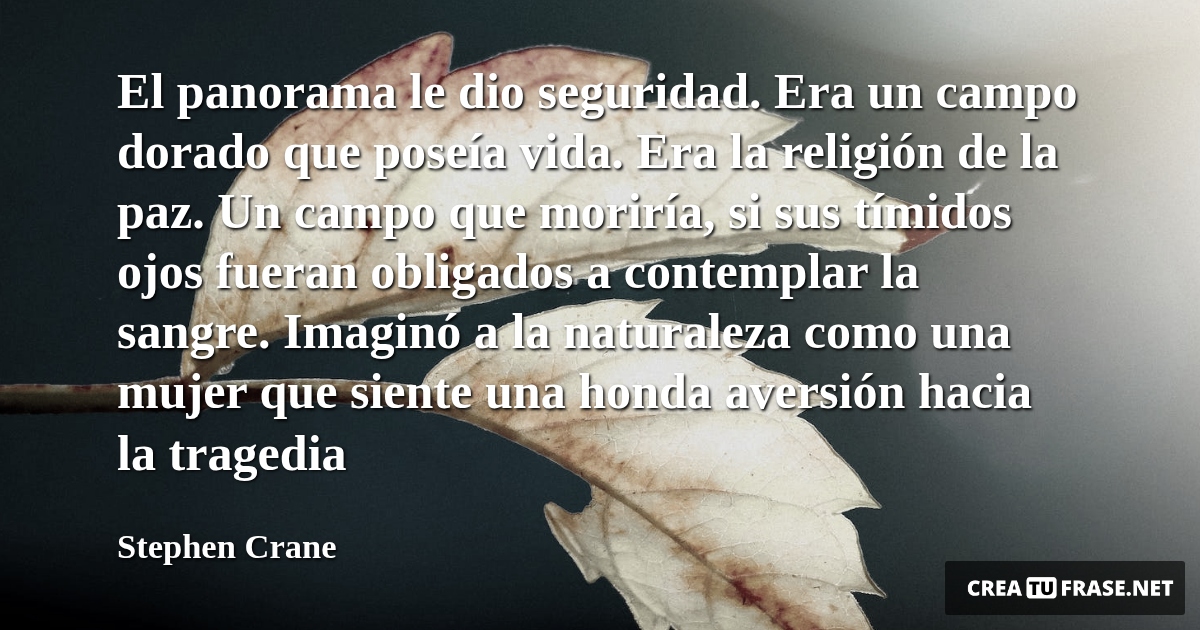 Frases de la Vida - El panorama le dio seguridad. Era un campo dorado que poseía vida. Era la religión de la paz. Un campo que moriría, si sus tímidos ojos fueran obligados a contemplar la sangre. Imaginó a la naturaleza como una mujer que siente una honda aversión hacia la tragedia