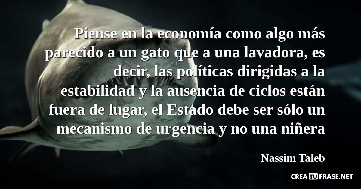 Frases de Animales - Piense en la economía como algo más parecido a un gato que a una lavadora, es decir, las políticas dirigidas a la estabilidad y la ausencia de ciclos están fuera de lugar, el Estado debe ser sólo un mecanismo de urgencia y no una niñera