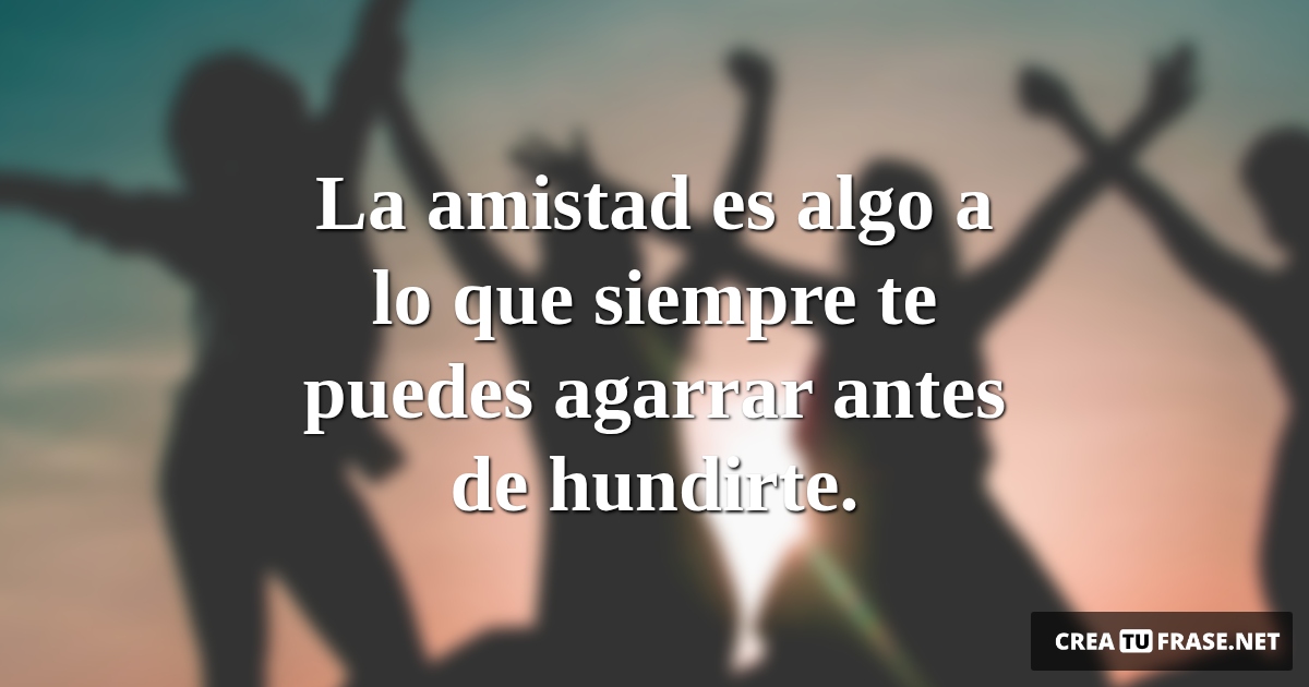 Frases de Amistad - La amistad es algo a lo que siempre te puedes agarrar antes de hundirte.