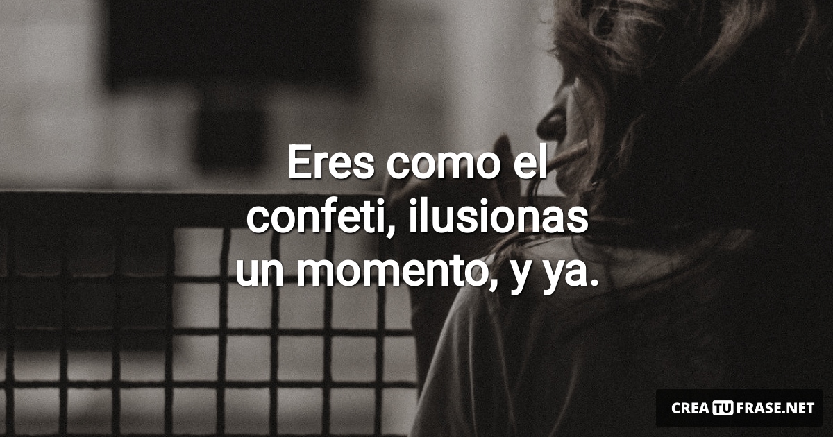 Frases de Desamor - Eres como el confeti, ilusionas un momento, y ya.