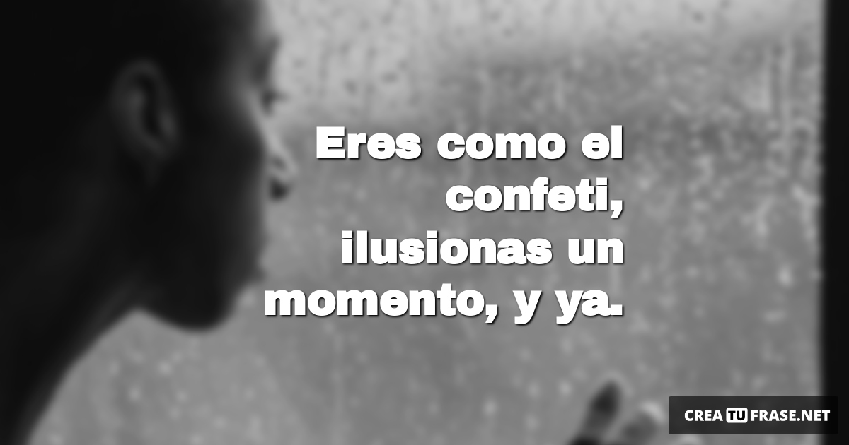 Frases de Desamor - Eres como el confeti, ilusionas un momento, y ya.