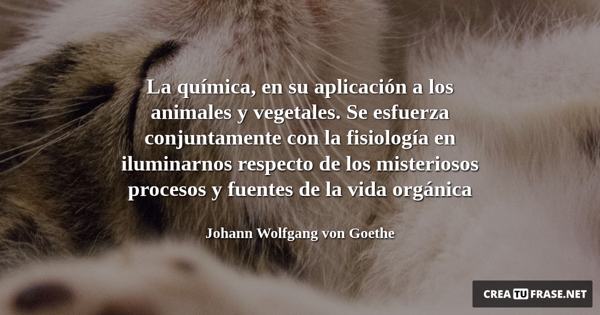 Frases de Animales - La química, en su aplicación a los animales y vegetales. Se esfuerza conjuntamente con la fisiología en iluminarnos respecto de los misteriosos procesos y fuentes de la vida orgánica
