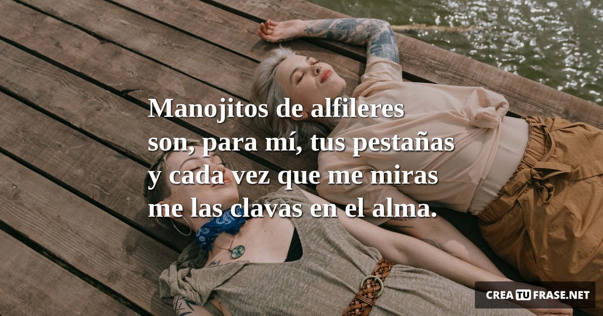 Frases de Amor - Manojitos de alfileres son, para mí, tus pestañas y cada vez que me miras me las clavas en el alma.