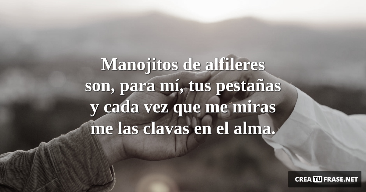 Frases de Amor - Manojitos de alfileres son, para mí, tus pestañas y cada vez que me miras me las clavas en el alma.