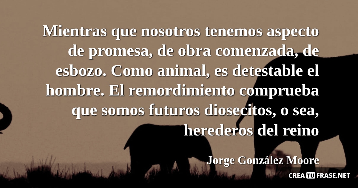 Frases de Animales - Mientras que nosotros tenemos aspecto de promesa, de obra comenzada, de esbozo. Como animal, es detestable el hombre. El remordimiento comprueba que somos futuros diosecitos, o sea, herederos del reino